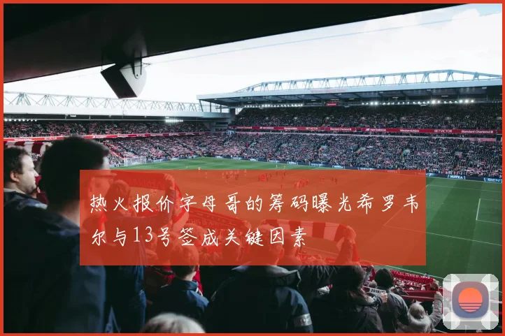 热火报价字母哥的筹码曝光希罗韦尔与13号签成关键因素