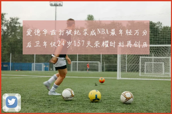 爱德华兹打破纪录成NBA最年轻万分后卫年仅24岁157天荣耀时刻再创历史