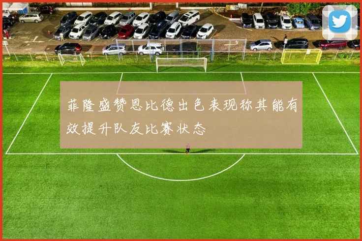 菲隆盛赞恩比德出色表现称其能有效提升队友比赛状态