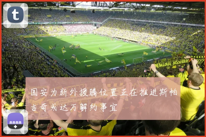 国安为新外援腾位置正在推进斯帕吉奇或达万解约事宜