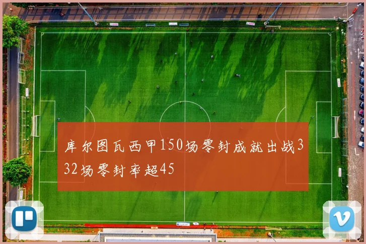 库尔图瓦西甲150场零封成就出战332场零封率超45