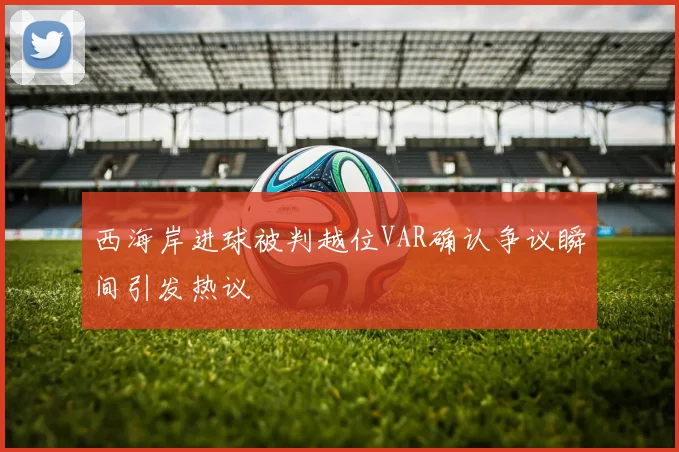 西海岸进球被判越位VAR确认争议瞬间引发热议
