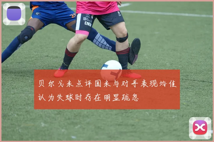 贝尔戈米点评国米与对手表现均佳认为失球时存在明显疏忽