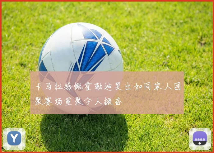卡马拉感慨霍勒迪复出如同家人团聚赛场重聚令人振奋