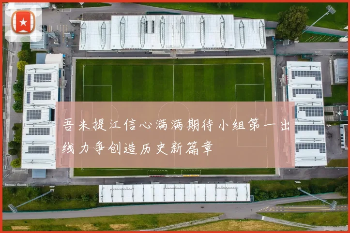 吾米提江信心满满期待小组第一出线力争创造历史新篇章