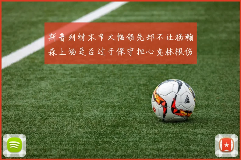 斯普利特末节大幅领先却不让杨瀚森上场是否过于保守担心克林根伤情吗