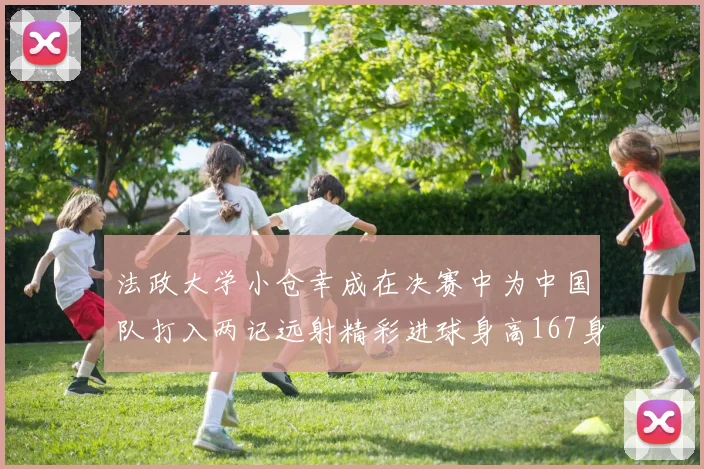 法政大学小仓幸成在决赛中为中国队打入两记远射精彩进球身高167身价25万欧
