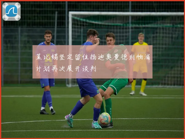 莱比锡坚定留住扬迪奥曼德利物浦计划再次展开谈判