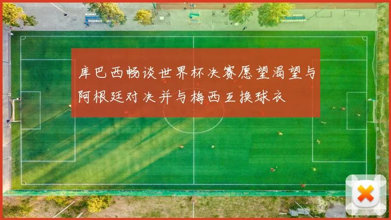 库巴西畅谈世界杯决赛愿望渴望与阿根廷对决并与梅西互换球衣
