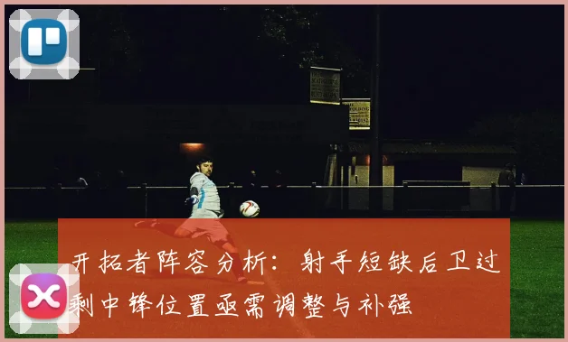 开拓者阵容分析：射手短缺后卫过剩中锋位置亟需调整与补强