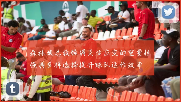 森林狼总裁强调灵活应变的重要性强调多样选择提升球队运作效率