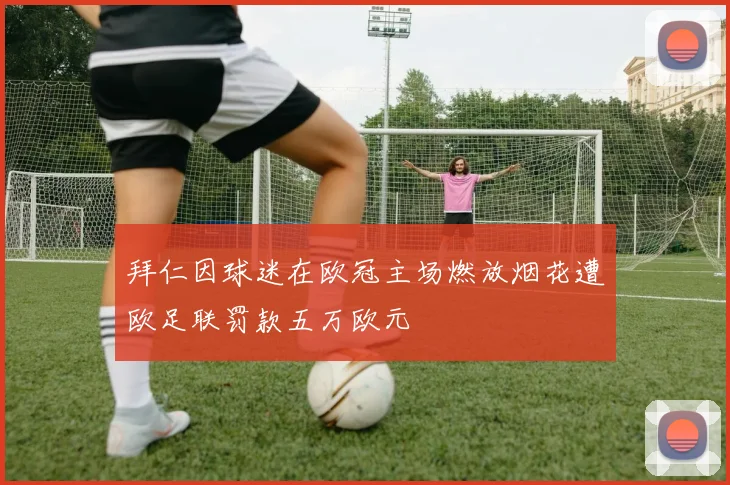 拜仁因球迷在欧冠主场燃放烟花遭欧足联罚款五万欧元