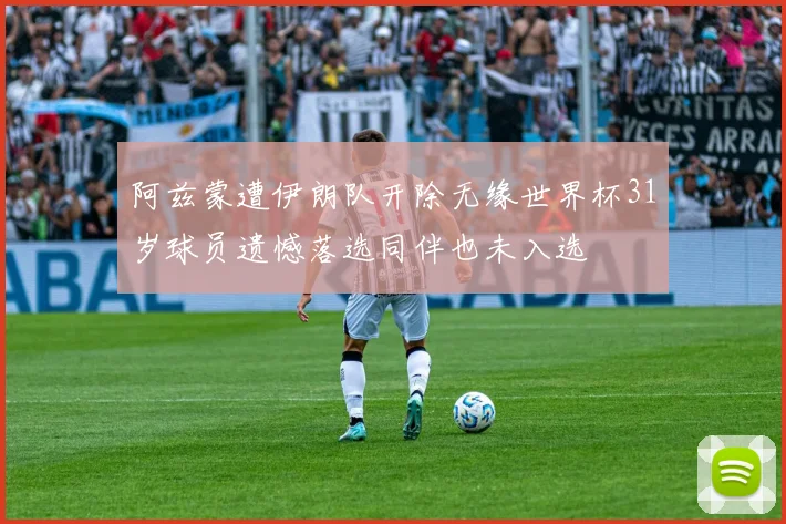 阿兹蒙遭伊朗队开除无缘世界杯31岁球员遗憾落选同伴也未入选