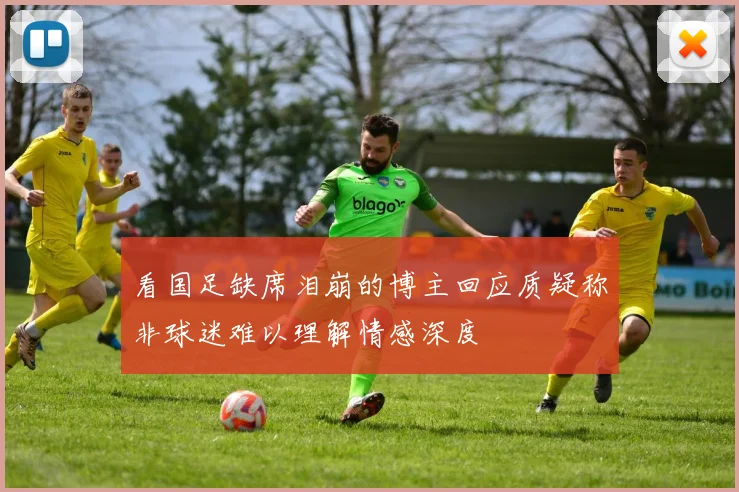 看国足缺席泪崩的博主回应质疑称非球迷难以理解情感深度