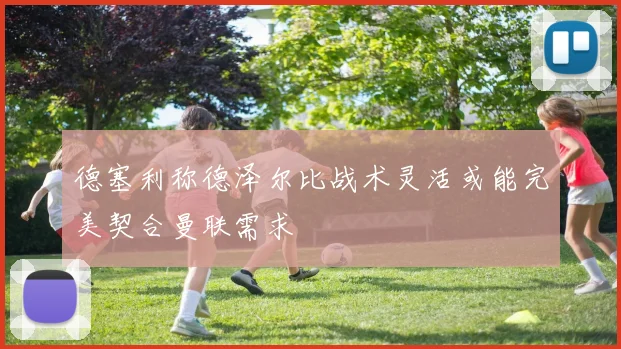 德塞利称德泽尔比战术灵活或能完美契合曼联需求