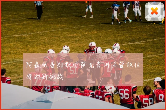 阿森纳告别默特萨克青训主管职位将迎新挑战