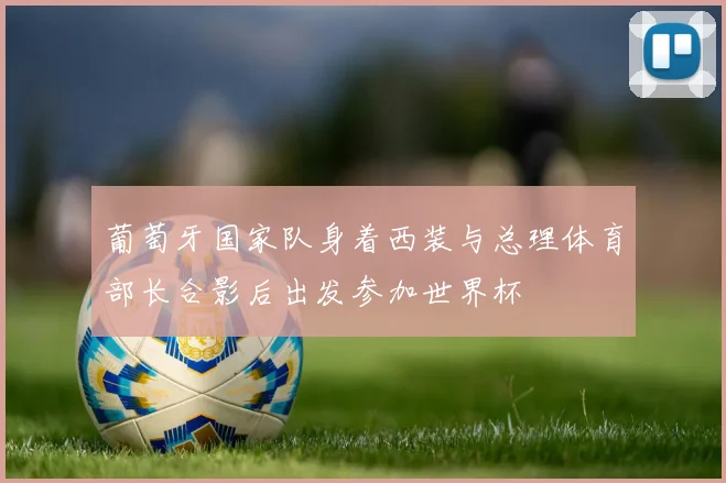 葡萄牙国家队身着西装与总理体育部长合影后出发参加世界杯