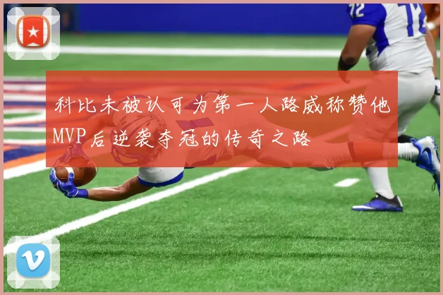 科比未被认可为第一人路威称赞他MVP后逆袭夺冠的传奇之路