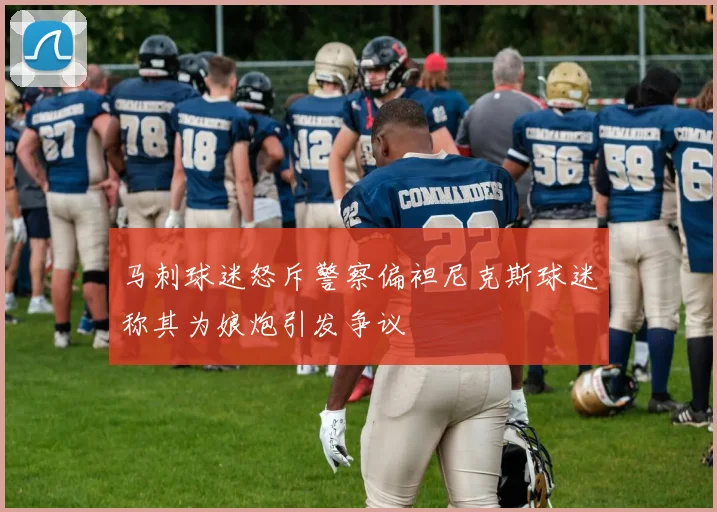马刺球迷怒斥警察偏袒尼克斯球迷称其为娘炮引发争议