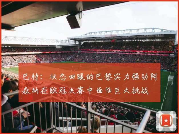 巴特：状态回暖的巴黎实力强劲阿森纳在欧冠决赛中面临巨大挑战
