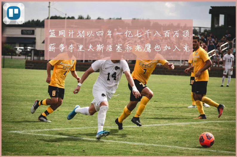 篮网计划以四年一亿七千八百万顶薪争夺里夫斯活塞和老鹰也加入竞标行列