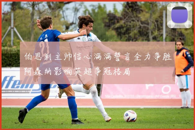 伯恩利主帅信心满满誓言全力争胜阿森纳影响英超争冠格局