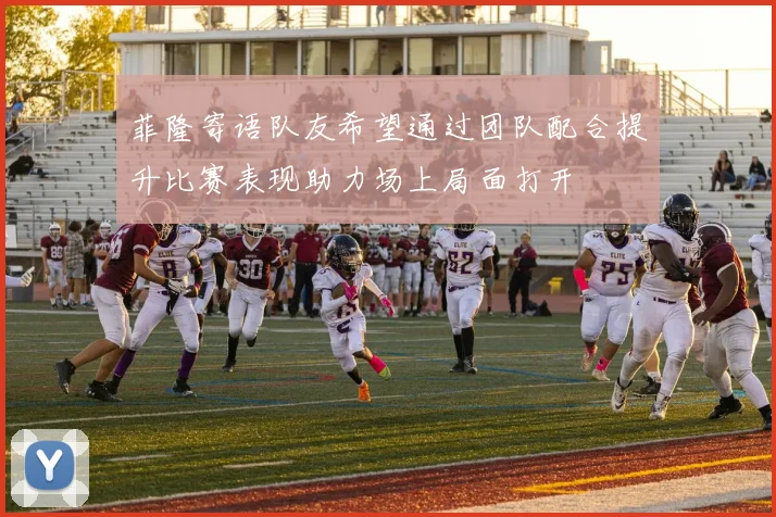 菲隆寄语队友希望通过团队配合提升比赛表现助力场上局面打开