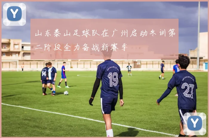 山东泰山足球队在广州启动冬训第二阶段全力备战新赛季